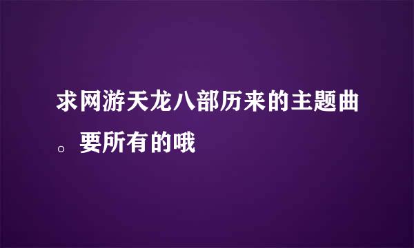 求网游天龙八部历来的主题曲。要所有的哦