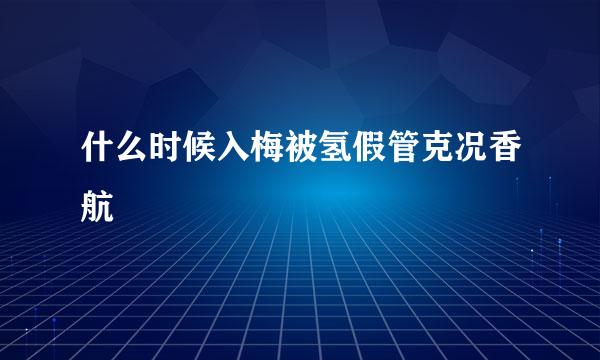 什么时候入梅被氢假管克况香航