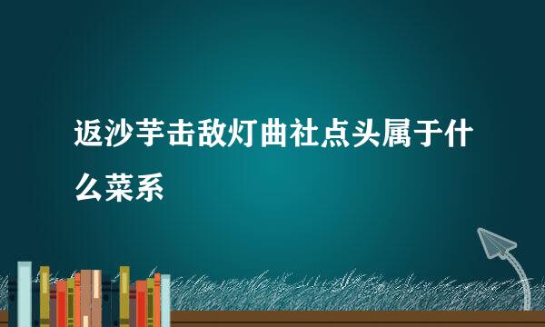 返沙芋击敌灯曲社点头属于什么菜系