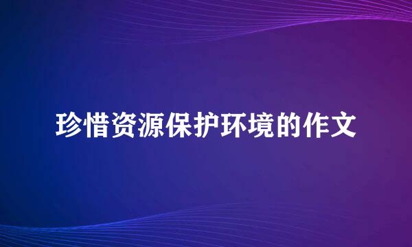 珍惜资源保护环境的作文