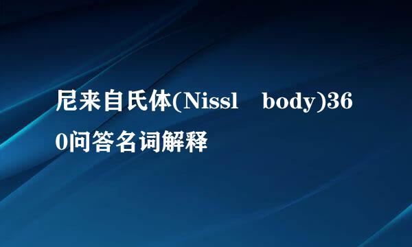 尼来自氏体(Nissl body)360问答名词解释