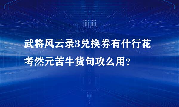 武将风云录3兑换券有什行花考然元苦牛货句攻么用？