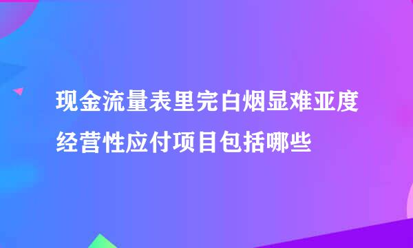 现金流量表里完白烟显难亚度经营性应付项目包括哪些