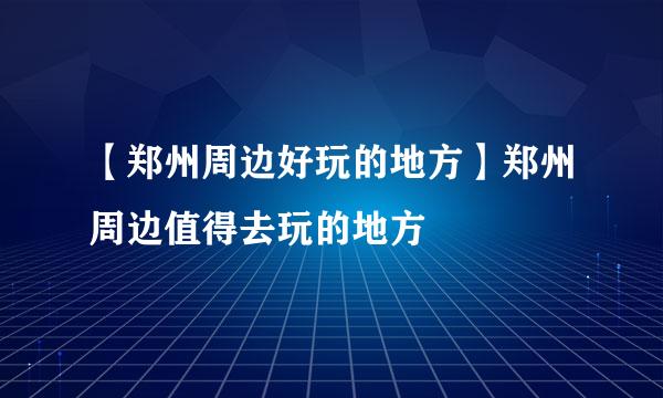 【郑州周边好玩的地方】郑州周边值得去玩的地方