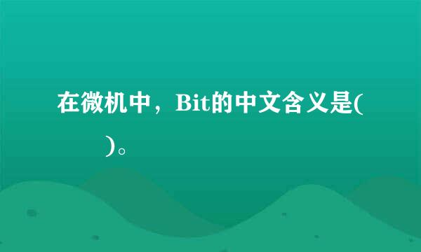 在微机中，Bit的中文含义是(  )。