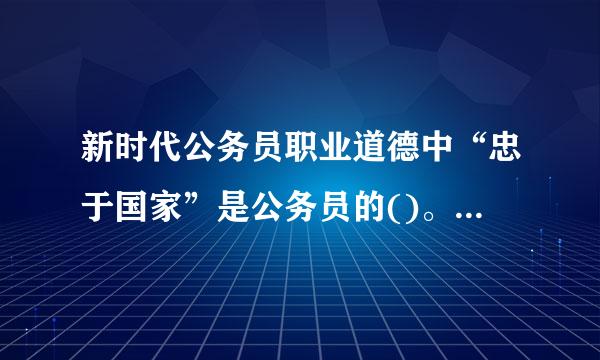 新时代公务员职业道德中“忠于国家”是公务员的()。A.立身之本B.从政之要C.成事之要D.必须之课