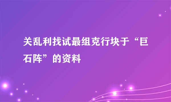 关乱利找试最组克行块于“巨石阵”的资料