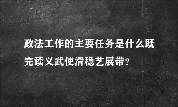 政法工作的主要任务是什么既完读义武使滑稳艺展带？