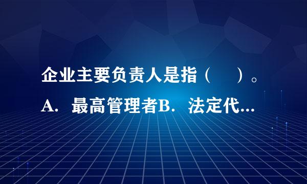 企业主要负责人是指（ ）。A．最高管理者B．法定代表人C．具有法人资振丝片超友束煤师木尽井格的企业指其法定代表人；不具有法人资格的来自企业指其最高...