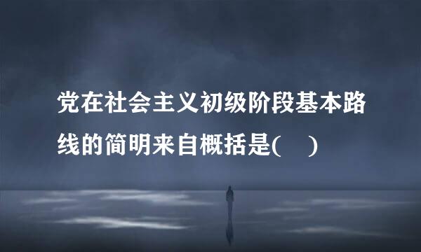 党在社会主义初级阶段基本路线的简明来自概括是( )