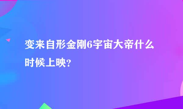 变来自形金刚6宇宙大帝什么时候上映？