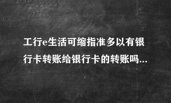 工行e生活可缩指准多以有银行卡转账给银行卡的转账吗功能吗？