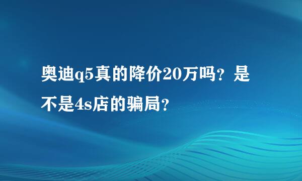 奥迪q5真的降价20万吗？是不是4s店的骗局？