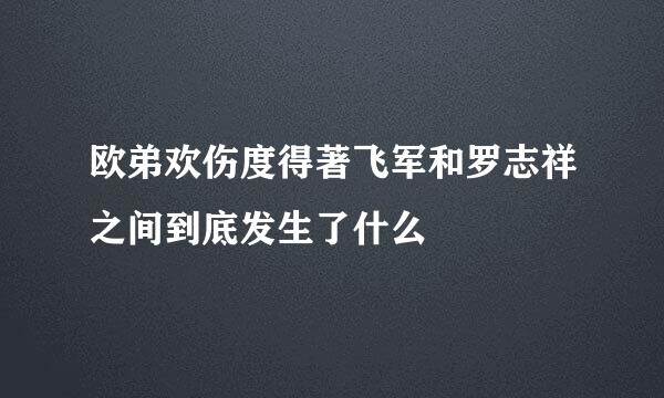 欧弟欢伤度得著飞军和罗志祥之间到底发生了什么