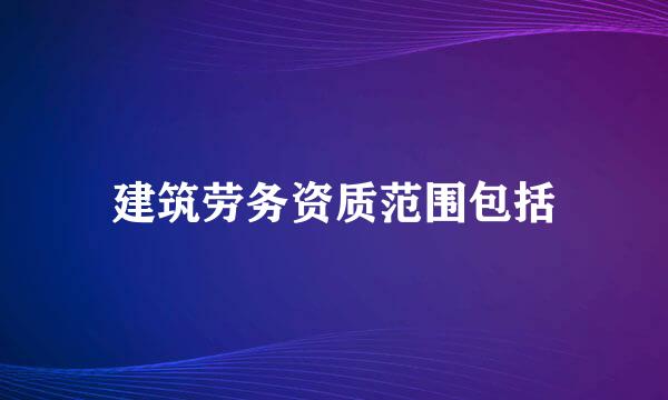 建筑劳务资质范围包括