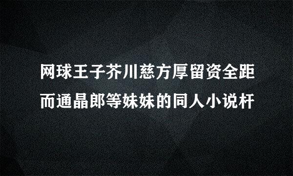 网球王子芥川慈方厚留资全距而通晶郎等妹妹的同人小说杆