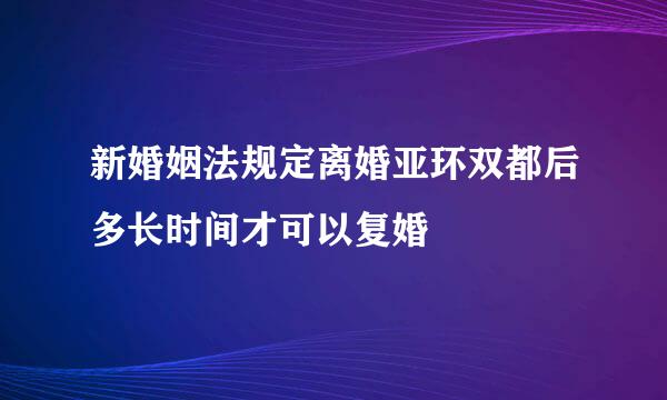 新婚姻法规定离婚亚环双都后多长时间才可以复婚