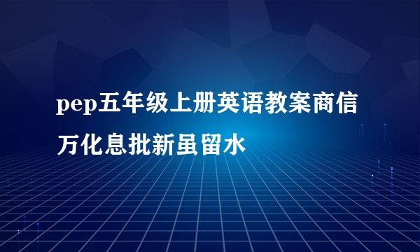 pep五年级上册英语教案商信万化息批新虽留水