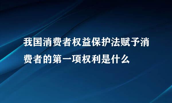 我国消费者权益保护法赋予消费者的第一项权利是什么