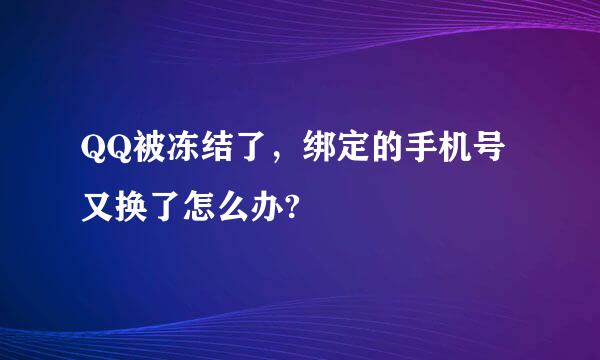 QQ被冻结了，绑定的手机号又换了怎么办?