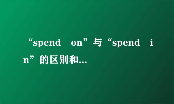 “spend on”与“spend in”的区别和用法是什么？来自