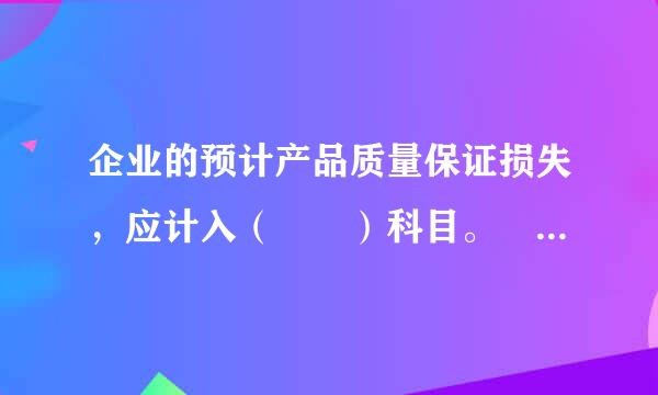 企业的预计产品质量保证损失，应计入（  ）科目。 A        B    来自    C        D