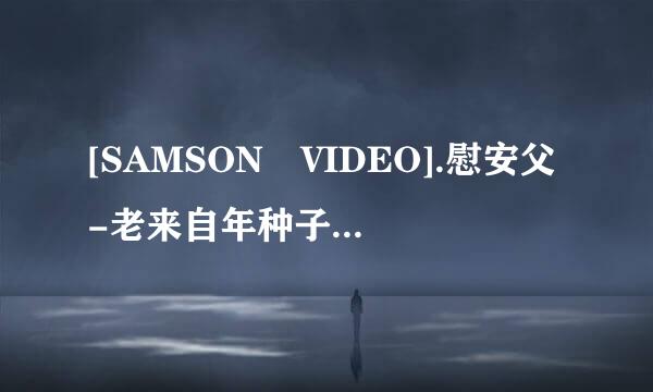 [SAMSON VIDEO].慰安父-老来自年种子下载地址有么?跪谢