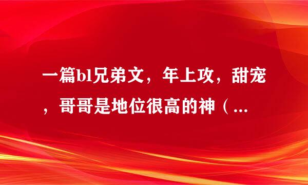 一篇bl兄弟文，年上攻，甜宠，哥哥是地位很高的神（类似创世神？），弟弟本身也是神，不过因为一些原因