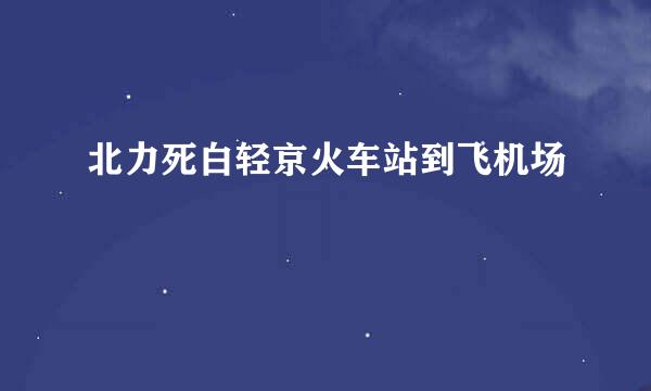 北力死白轻京火车站到飞机场