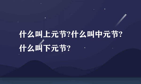 什么叫上元节?什么叫中元节?什么叫下元节?