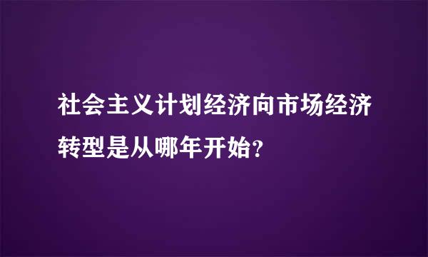 社会主义计划经济向市场经济转型是从哪年开始？