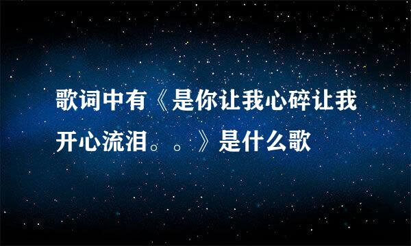 歌词中有《是你让我心碎让我开心流泪。。》是什么歌