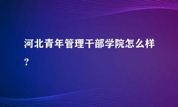 河北青年管理干部学院怎么样？