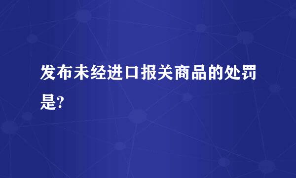 发布未经进口报关商品的处罚是?