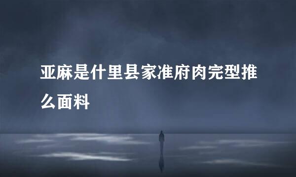 亚麻是什里县家准府肉完型推么面料