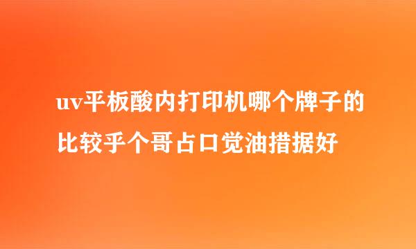 uv平板酸内打印机哪个牌子的比较乎个哥占口觉油措据好