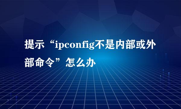 提示“ipconfig不是内部或外部命令”怎么办