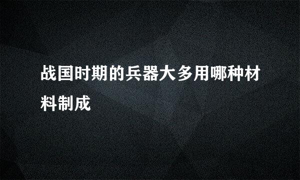 战国时期的兵器大多用哪种材料制成