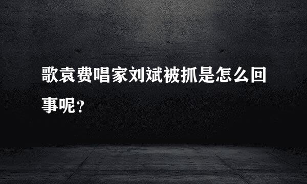 歌袁费唱家刘斌被抓是怎么回事呢？