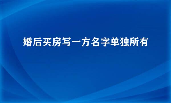 婚后买房写一方名字单独所有