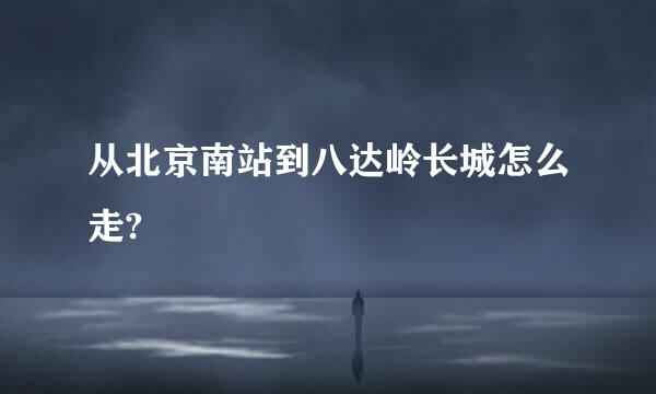 从北京南站到八达岭长城怎么走?