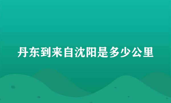 丹东到来自沈阳是多少公里