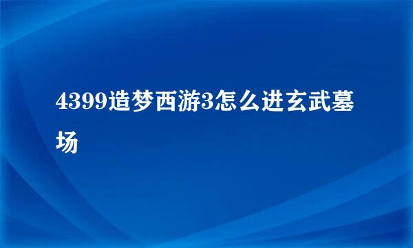 4399造梦西游3怎么进玄武墓场