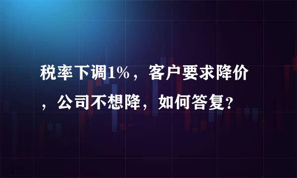 税率下调1%，客户要求降价，公司不想降，如何答复？