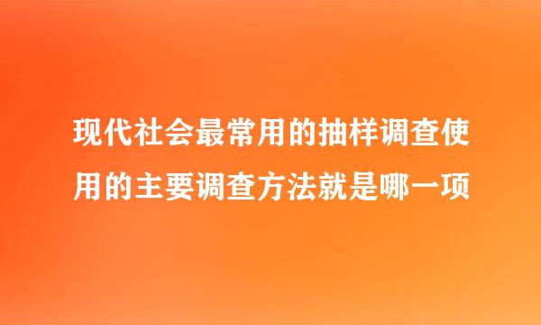 现代社会最常用的抽样调查使用的主要调查方法就是哪一项