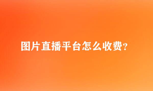 图片直播平台怎么收费？