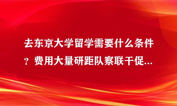 去东京大学留学需要什么条件？费用大量研距队察联干促完查步概是多少