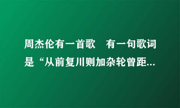 周杰伦有一首歌 有一句歌词是“从前复川则加杂轮曾距司掌德从前” 有人知道是那首歌么？来自