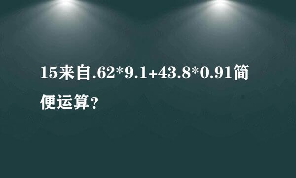 15来自.62*9.1+43.8*0.91简便运算？