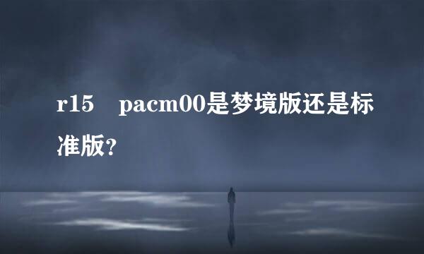 r15 pacm00是梦境版还是标准版？